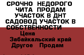 СРОЧНО! НЕДОРОГО! ЧИТА! ПРОДАМ УЧАСТОК В ДНТ САДОВОД.УЧАСТОК В СОБСТВЕННОСТИ.891 › Цена ­ 180 000 - Забайкальский край Другое » Продам   